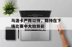 爱游戏官网-包含马洛卡严阵以待，期待在下场比赛中大放异彩的词条