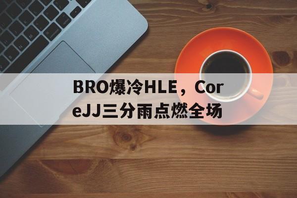 关于BRO爆冷HLE，CoreJJ三分雨点燃全场的信息